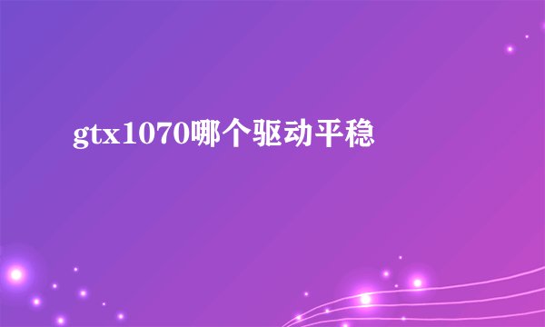 gtx1070哪个驱动平稳