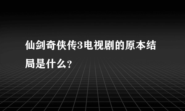 仙剑奇侠传3电视剧的原本结局是什么？