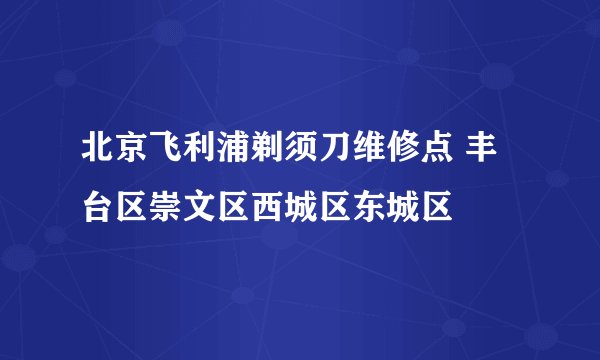 北京飞利浦剃须刀维修点 丰台区崇文区西城区东城区