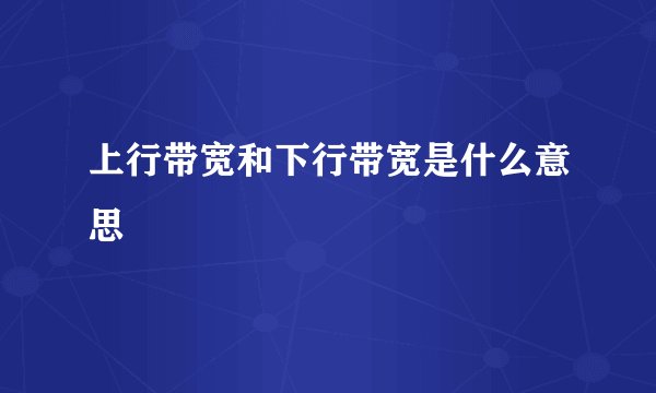 上行带宽和下行带宽是什么意思