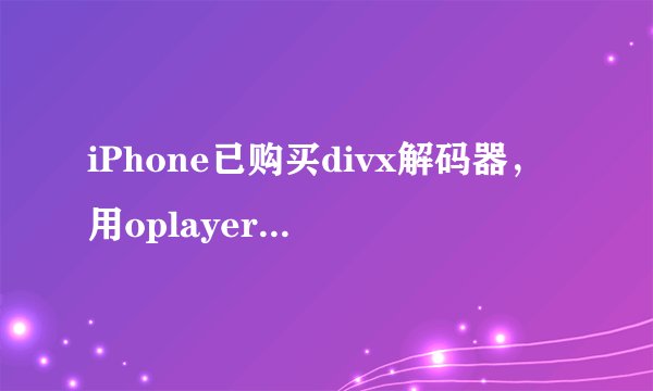 iPhone已购买divx解码器，用oplayer播放为什么还是叫我购买？该怎么解决