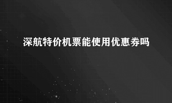 深航特价机票能使用优惠券吗