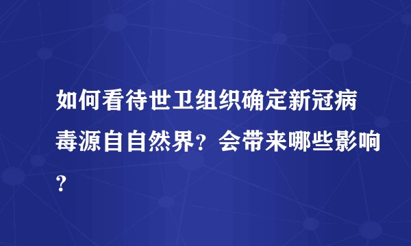 如何看待世卫组织确定新冠病毒源自自然界？会带来哪些影响？