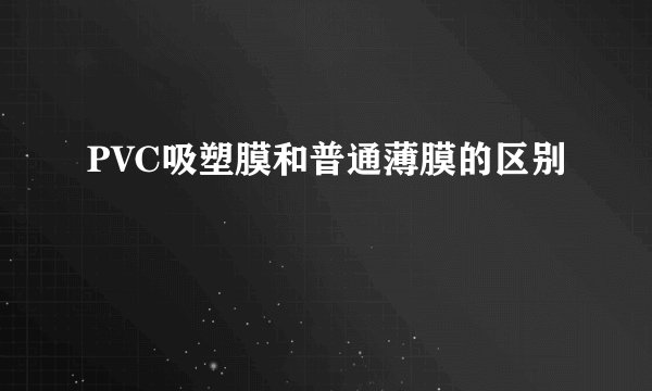 PVC吸塑膜和普通薄膜的区别