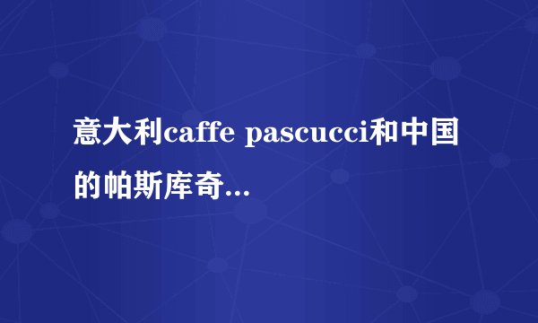 意大利caffe pascucci和中国的帕斯库奇咖啡区别是什么？