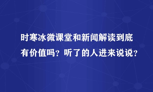时寒冰微课堂和新闻解读到底有价值吗？听了的人进来说说？