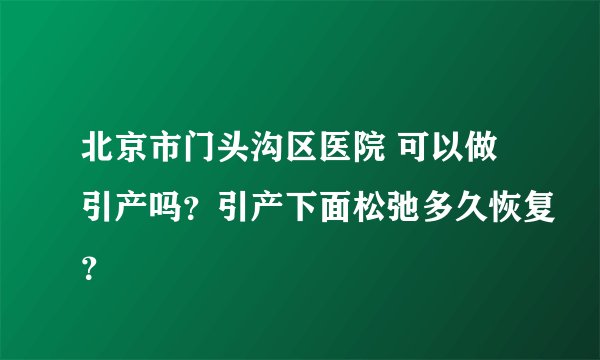 北京市门头沟区医院 可以做引产吗？引产下面松弛多久恢复？