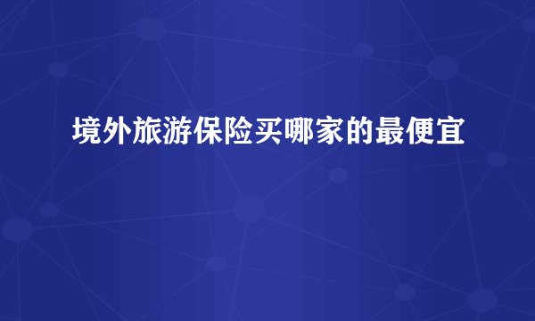 境外旅游保险买哪家的最便宜