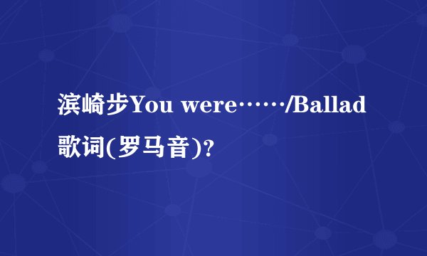 滨崎步You were……/Ballad歌词(罗马音)？