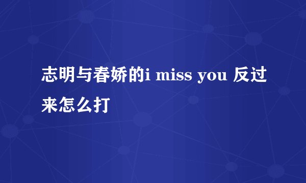 志明与春娇的i miss you 反过来怎么打