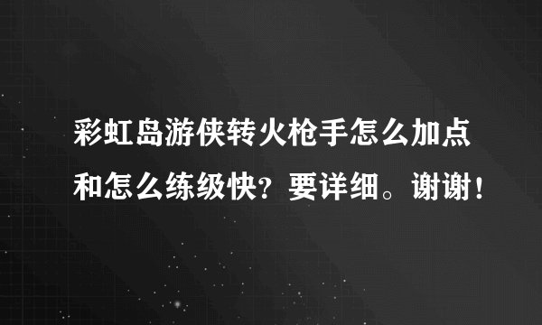 彩虹岛游侠转火枪手怎么加点和怎么练级快？要详细。谢谢！