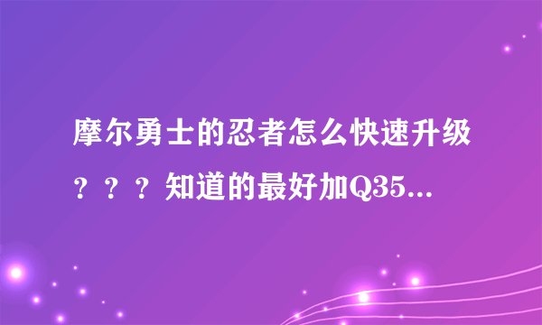 摩尔勇士的忍者怎么快速升级？？？知道的最好加Q353216793！！