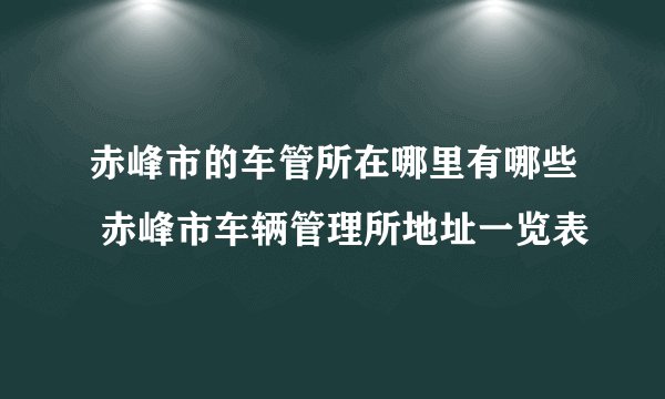 赤峰市的车管所在哪里有哪些 赤峰市车辆管理所地址一览表
