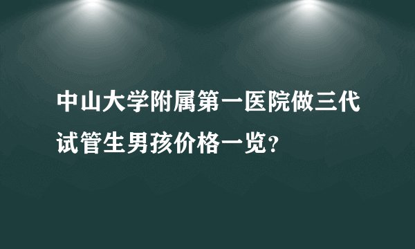 中山大学附属第一医院做三代试管生男孩价格一览？