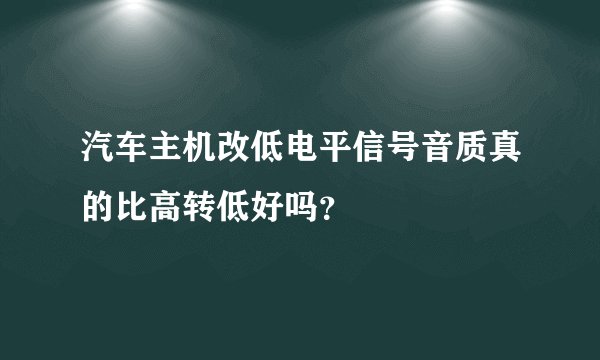 汽车主机改低电平信号音质真的比高转低好吗？