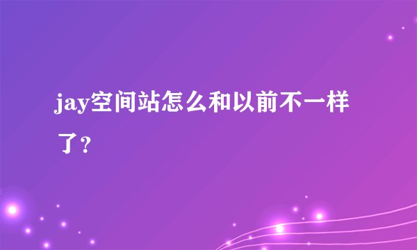 jay空间站怎么和以前不一样了？