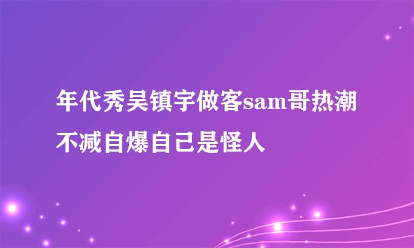 年代秀吴镇宇做客sam哥热潮不减自爆自己是怪人