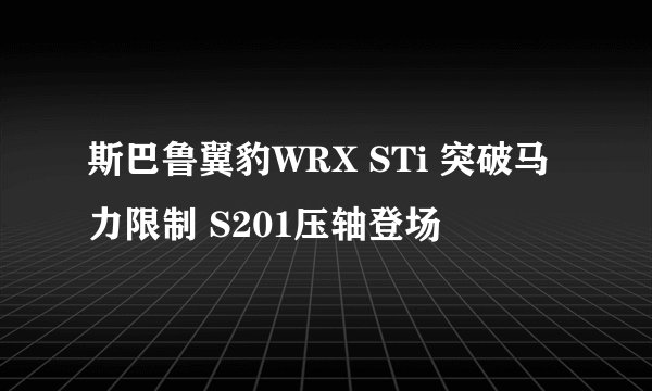 斯巴鲁翼豹WRX STi 突破马力限制 S201压轴登场