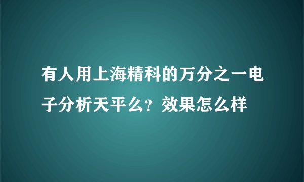 有人用上海精科的万分之一电子分析天平么？效果怎么样