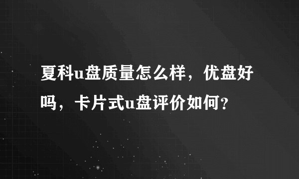 夏科u盘质量怎么样，优盘好吗，卡片式u盘评价如何？