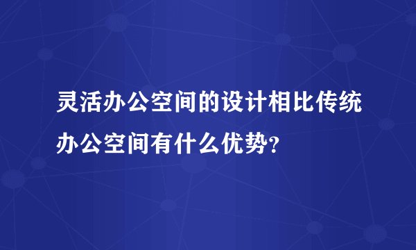 灵活办公空间的设计相比传统办公空间有什么优势？