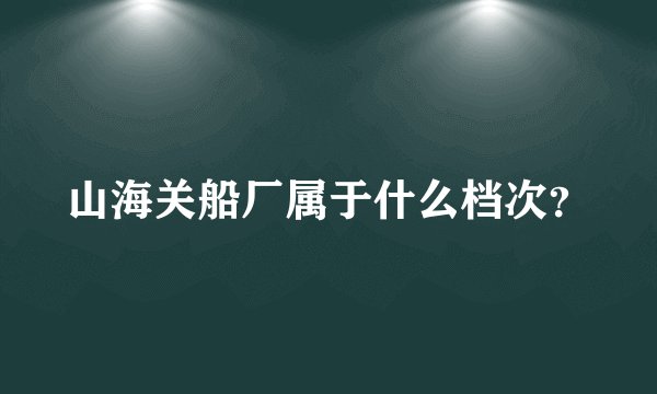 山海关船厂属于什么档次？