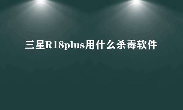 三星R18plus用什么杀毒软件
