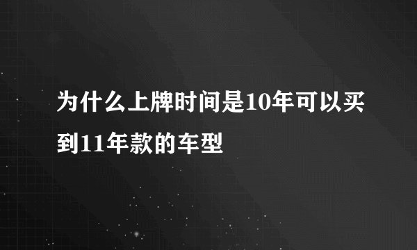 为什么上牌时间是10年可以买到11年款的车型