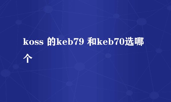 koss 的keb79 和keb70选哪个