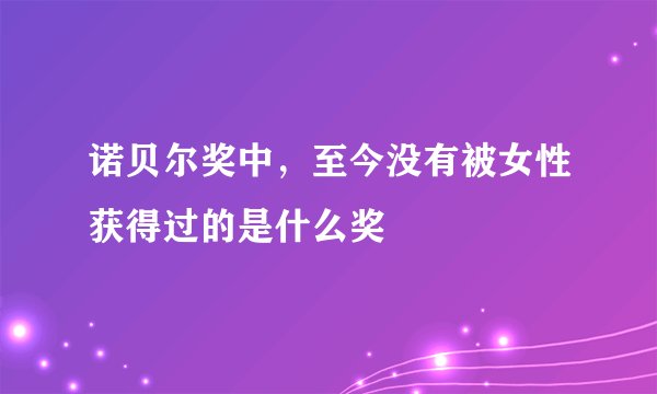 诺贝尔奖中，至今没有被女性获得过的是什么奖