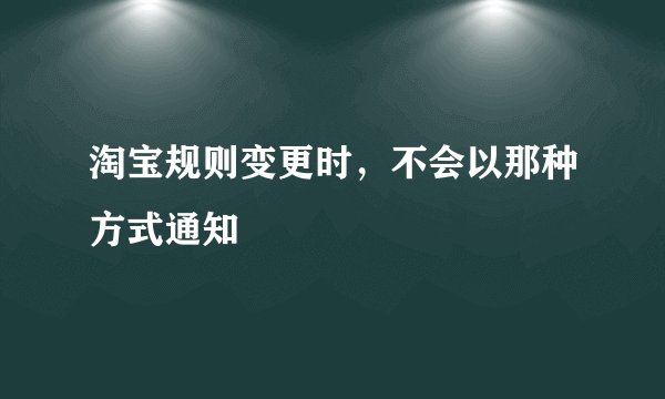 淘宝规则变更时，不会以那种方式通知