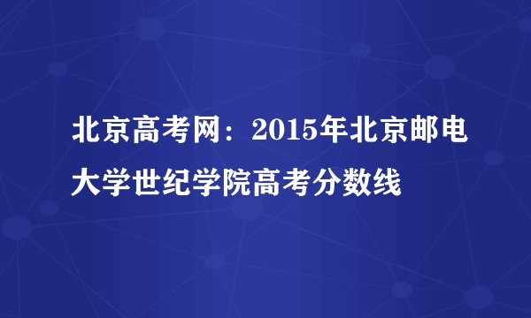 北京高考网：2015年北京邮电大学世纪学院高考分数线