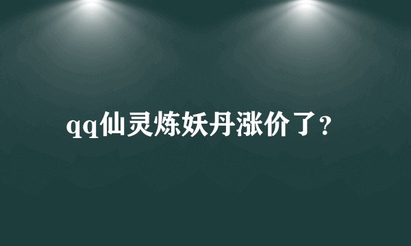 qq仙灵炼妖丹涨价了？