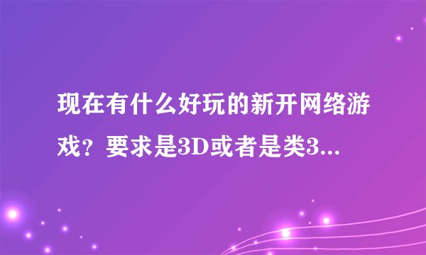 现在有什么好玩的新开网络游戏？要求是3D或者是类3D的，操作性强，技能华丽，升级速度快，可玩性高