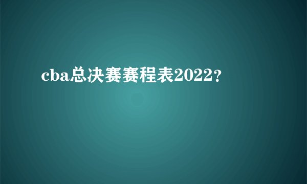 cba总决赛赛程表2022？