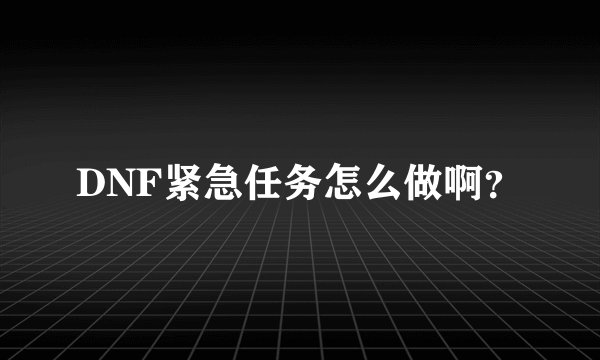 DNF紧急任务怎么做啊？