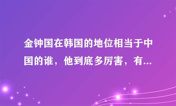 金钟国在韩国的地位相当于中国的谁，他到底多厉害，有什么影？