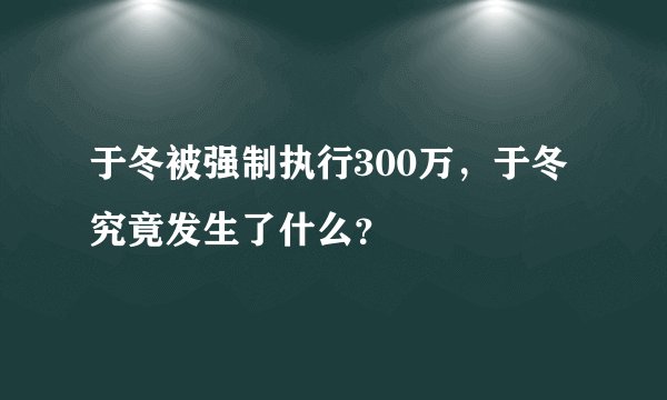 于冬被强制执行300万，于冬究竟发生了什么？