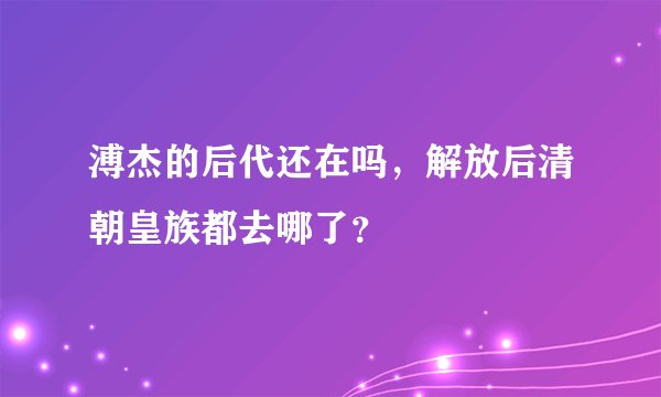溥杰的后代还在吗，解放后清朝皇族都去哪了？
