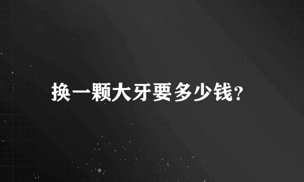 换一颗大牙要多少钱？