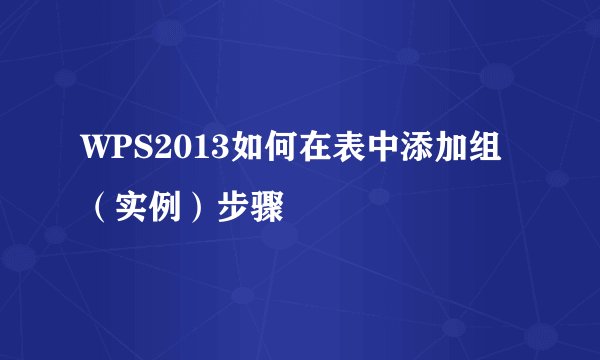 WPS2013如何在表中添加组（实例）步骤
