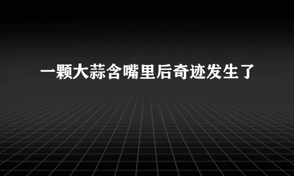 一颗大蒜含嘴里后奇迹发生了
