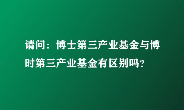 请问：博士第三产业基金与博时第三产业基金有区别吗？