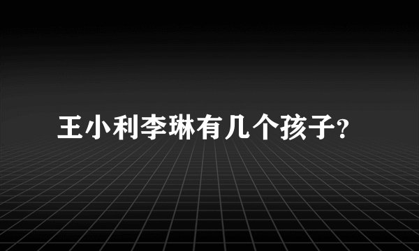王小利李琳有几个孩子？