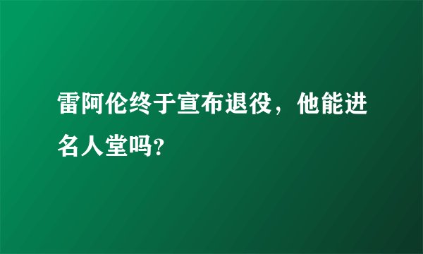 雷阿伦终于宣布退役，他能进名人堂吗？