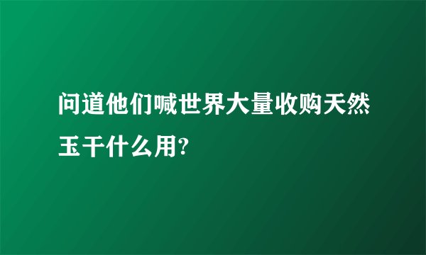 问道他们喊世界大量收购天然玉干什么用?
