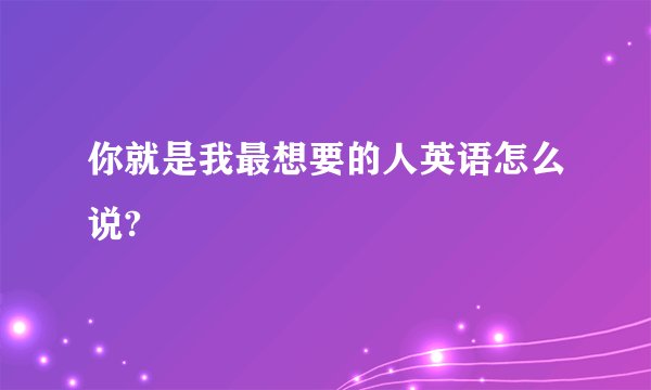 你就是我最想要的人英语怎么说?