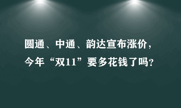 圆通、中通、韵达宣布涨价，今年“双11”要多花钱了吗？