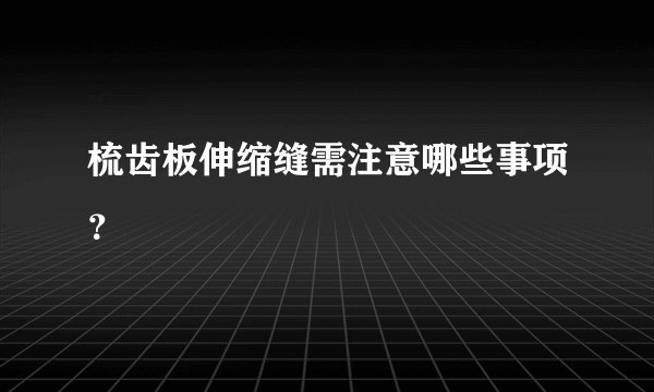 梳齿板伸缩缝需注意哪些事项？