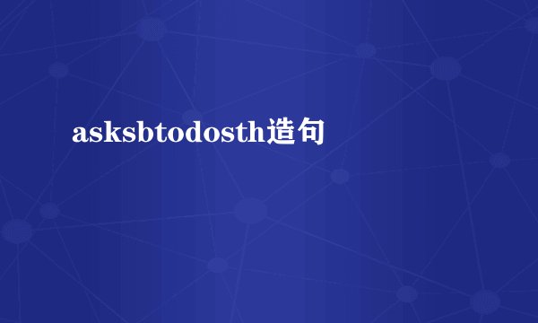 asksbtodosth造句